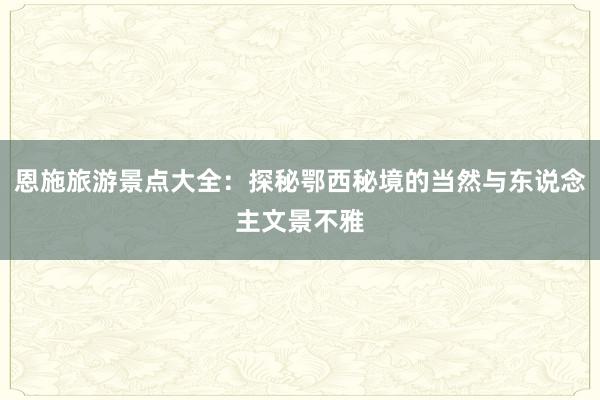 恩施旅游景点大全：探秘鄂西秘境的当然与东说念主文景不雅