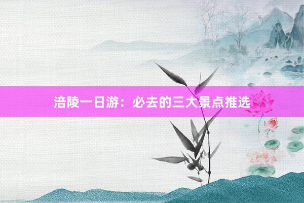 涪陵一日游：必去的三大景点推选