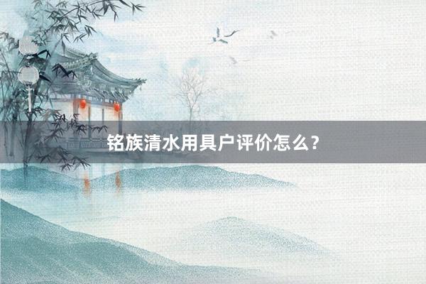 铭族清水用具户评价怎么？