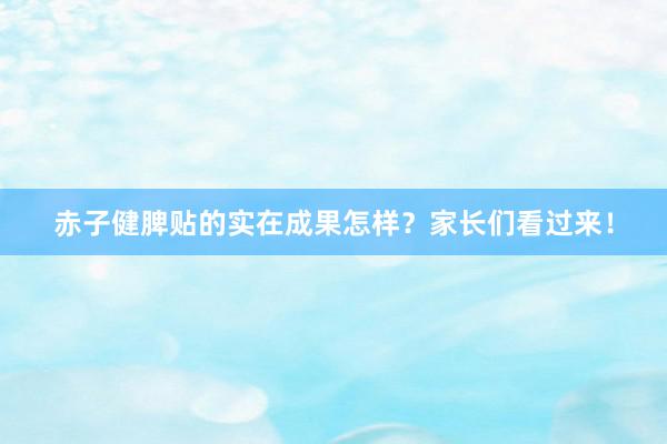 赤子健脾贴的实在成果怎样？家长们看过来！