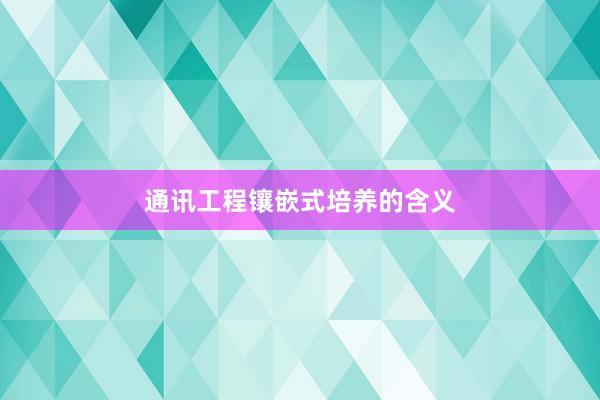 通讯工程镶嵌式培养的含义