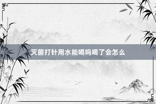 灭菌打针用水能喝吗喝了会怎么