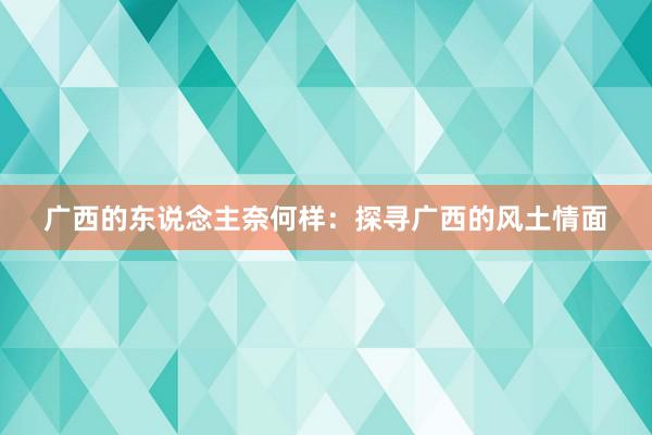 广西的东说念主奈何样：探寻广西的风土情面
