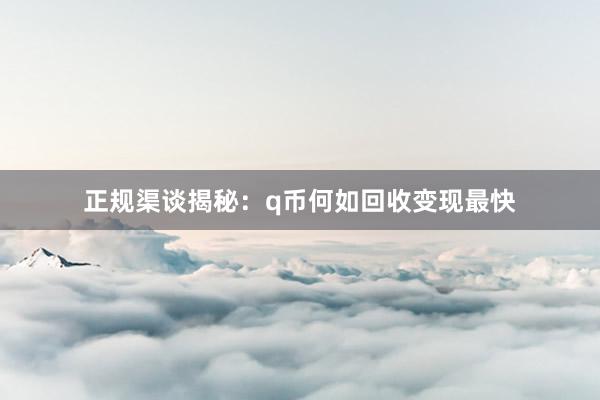 正规渠谈揭秘：q币何如回收变现最快