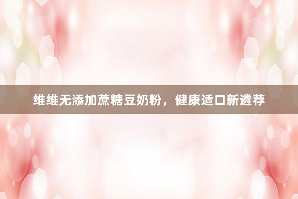 维维无添加蔗糖豆奶粉，健康适口新遴荐