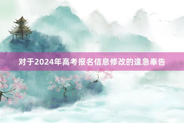 对于2024年高考报名信息修改的遑急奉告