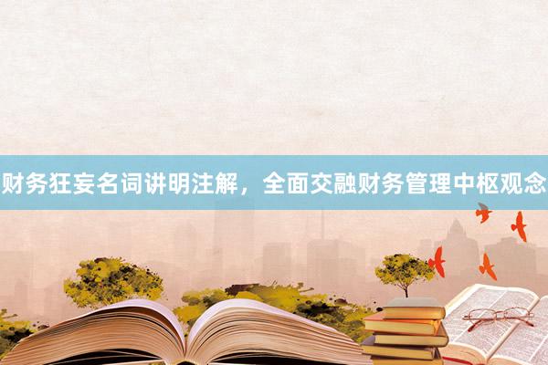 财务狂妄名词讲明注解，全面交融财务管理中枢观念