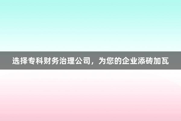 选择专科财务治理公司，为您的企业添砖加瓦