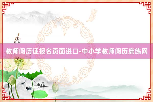 教师阅历证报名页面进口-中小学教师阅历磨练网